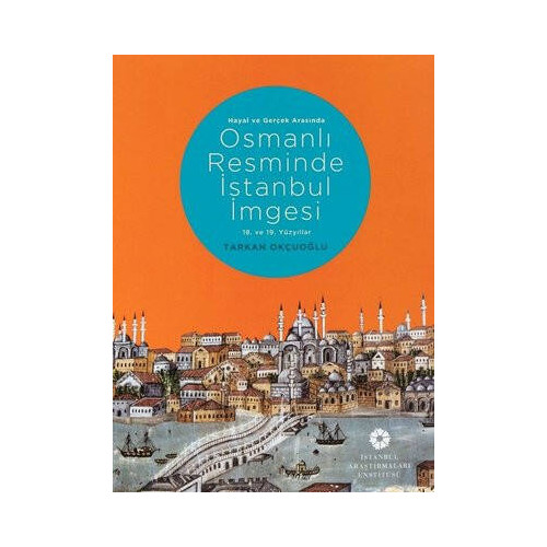 Hayal ve Gerçek Arasında Osmanlı Resminde İstanbul İmgesi - 18. ve 19. Yüzyıllar Tarkan Okçuoğlu