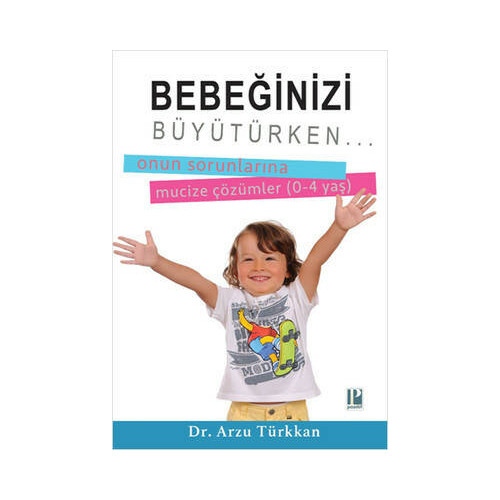 Bebeğinizi Büyütürken...  Onun Sorunlarına Mucize Çözümler (0-4 yaş) Arzu Türkkan