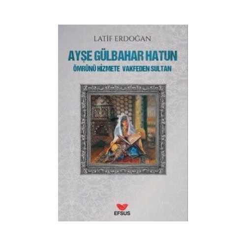 Ayşe Gülbahar Hatun - Ömrünü Hizmete Vakfeden Sultan Latif Erdoğan