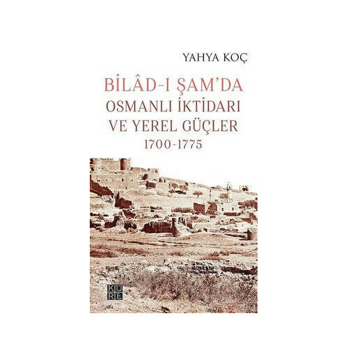 Bilad-ı Şamda Osmanlı İktidarı ve Yerel Güçler 1700-1775 Yahya Koç