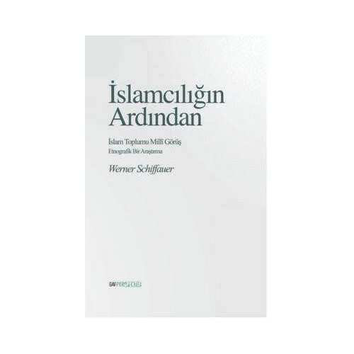 İslamcılığın Ardından: İslam Toplumu Milli Görüş - Etnografik Bir Çalışma Werner Schiffauer