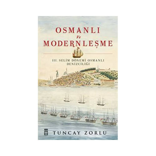 Osmanlı ve Modernleşme / III. Selim Dönemi Osmanlı Denizciliği Tuncay Zorlu Zorlu