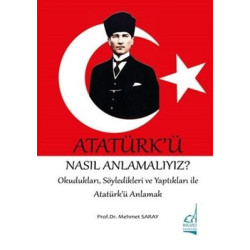 Atatürk'ü Nasıl Anlamalıyız? - OkuduklarıSöyledikleri ve Yaptıkları ile Atatürk'ü Anlamak Mehmet Saray