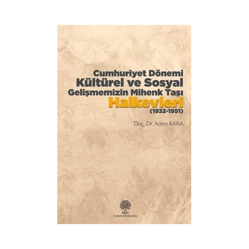 Cumhuriyet Dönemi Kültürel ve Sosyal Gelişmemizin Mihenk Taşı Halkevleri (1932 - 1951) Adem Kara