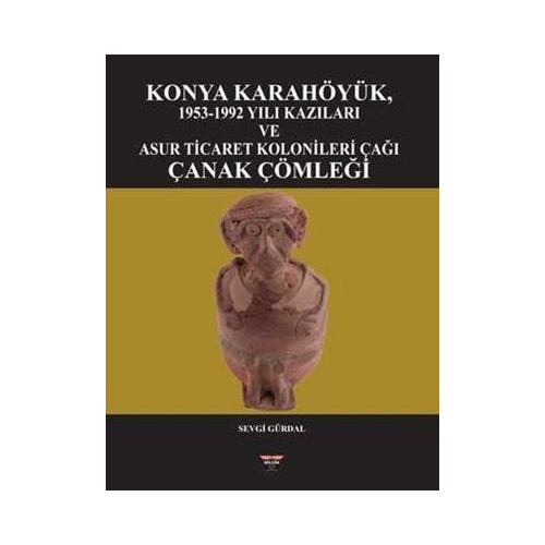 Konya Karahöyük 1953 - 1992 Yılı Kazıları ve Asur Ticaret Kolonileri Çağı Çanak Çömleği Sevgi Gürdal