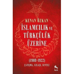 İslamcılık ve Türkçülük Üzerine 1908-1922: Çatışma Uzlaşı Sentez Kenan Özkan