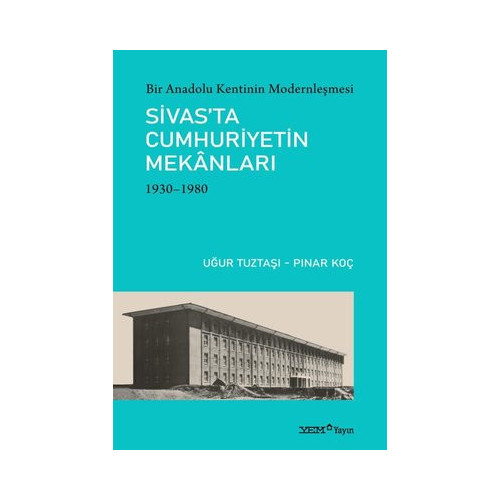 Sivas'ta Cumhuriyetin Mekanları 1930 - 1980 : Bir Anadolu Kentinin Modernleşmesi Pınar Koç