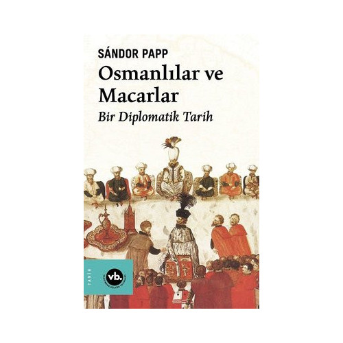 Osmanlılar ve Macarlar - Bir Diplomatik Tarih Sandor Papp
