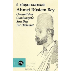 Ahmet Rüstem Bey: Osmanlı'dan Cumhuriyete Sıra Dışı Bir Diplomat Ö. Kürşad Karacagil