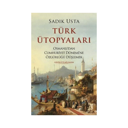 Türk Ütopyaları - Osmanlı'dan Cumhuriyet Dönemi'ne Özgürlüğü Düşlemek Sadık Usta