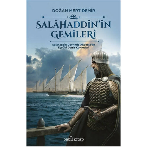Salahaddin'in Gemileri-Salahaddin Devrinde Akdeniz'de Eyyubi Deniz Kuvvetleri Doğan Mert Demir
