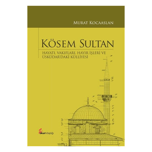 Kösem Sultan: Hayatı Vakıfları Hayır İşleri ve Üsküdardaki Külliyesi Murat Kocaaslan